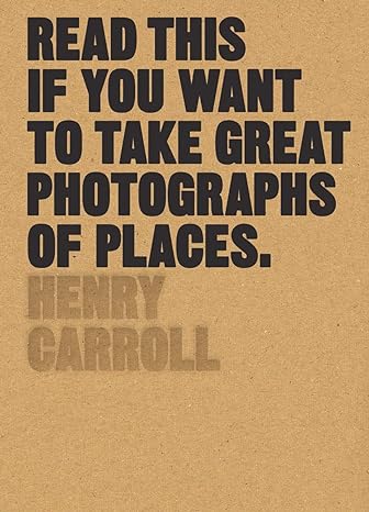 Read This If You Want To Take Great Photographs of Places - Henry Carroll